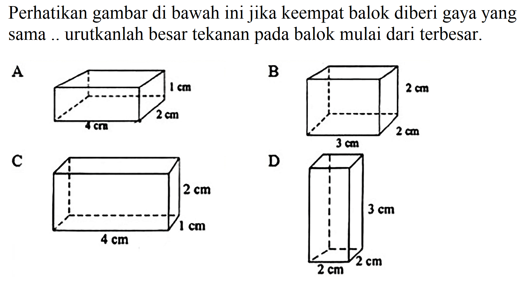 Perhatikan gambar di bawah ini jika keempat balok diberi gaya yang sama .. urutkanlah besar tekanan pada balok mulai dari terbesar.
A
B
C
D