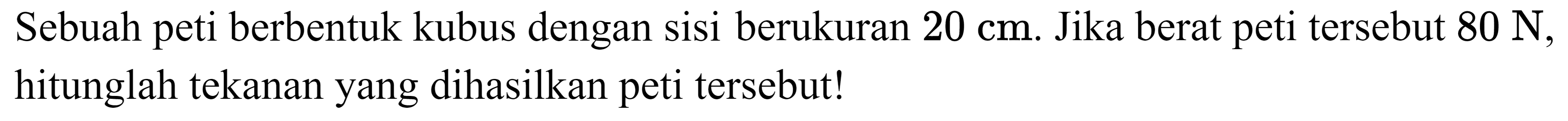 Sebuah peti berbentuk kubus dengan sisi berukuran  20 cm . Jika berat peti tersebut  80 ~N , hitunglah tekanan yang dihasilkan peti tersebut!