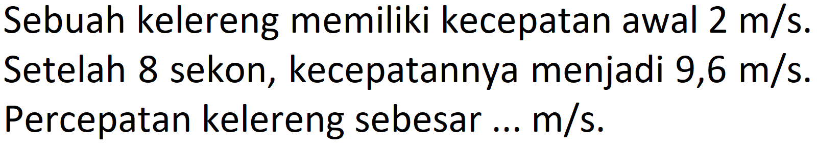 Sebuah kelereng memiliki kecepatan awal  2 m / s .
Setelah 8 sekon, kecepatannya menjadi 9,6 m/s. Percepatan kelereng sebesar ...  m / s .