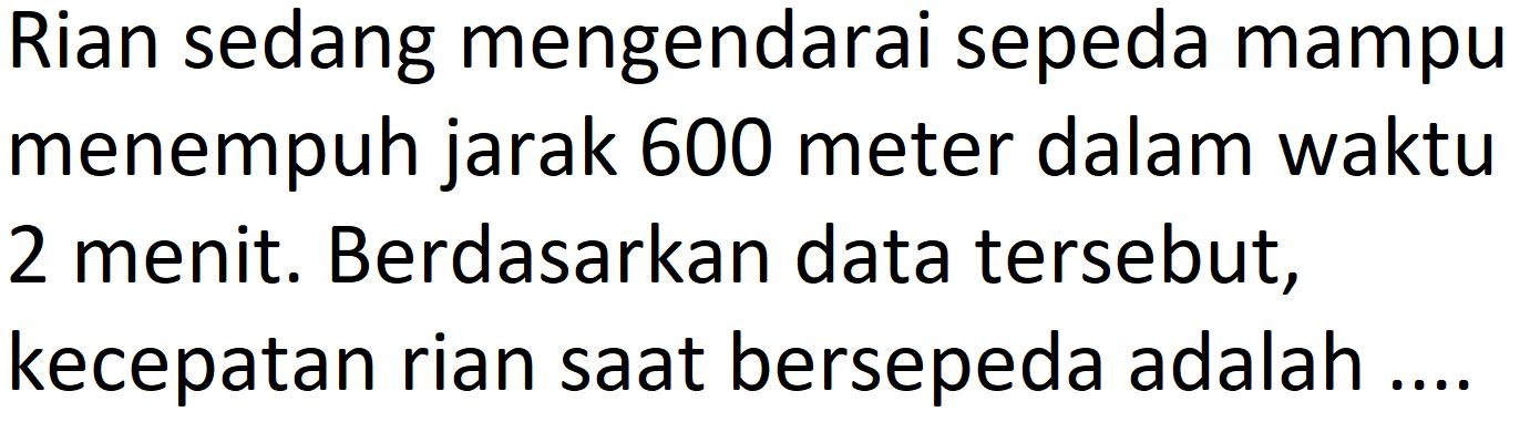 Rian sedang mengendarai sepeda mampu menempuh jarak 600 meter dalam waktu 2 menit. Berdasarkan data tersebut, kecepatan rian saat bersepeda adalah ....