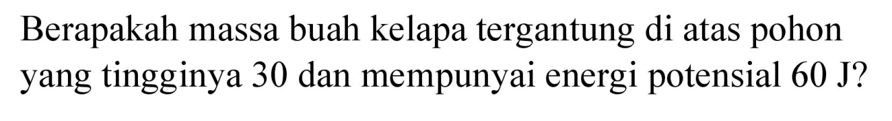 Berapakah massa buah kelapa tergantung di atas pohon yang tingginya 30 dan mempunyai energi potensial  60 J  ?