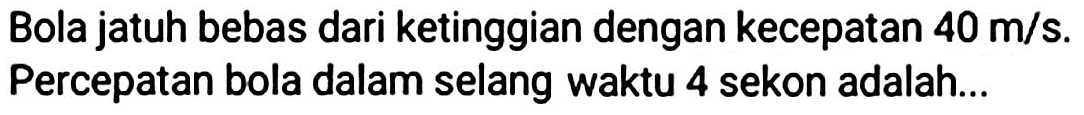 Bola jatuh bebas dari ketinggian dengan kecepatan  40 m / s . Percepatan bola dalam selang waktu 4 sekon adalah...