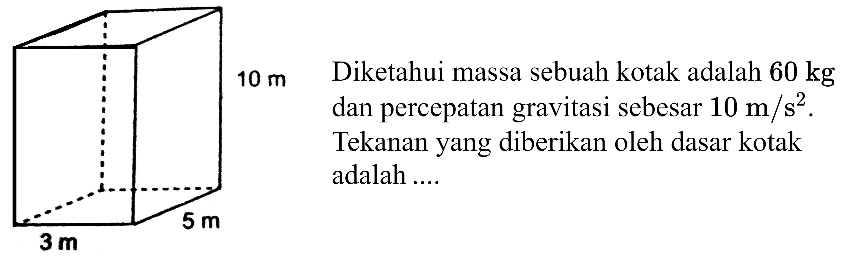 10 m 5 m 3 m
Diketahui massa sebuah kotak adalah  60 kg  dan percepatan gravitasi sebesar  10 m / s^(2) .
Tekanan yang diberikan oleh dasar kotak adalah ....