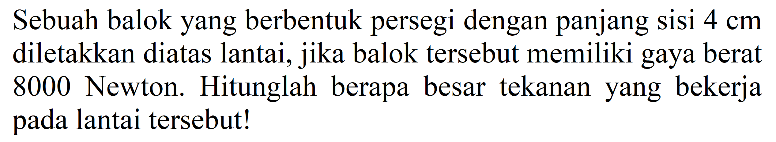 Sebuah balok yang berbentuk persegi dengan panjang sisi  4 cm  diletakkan diatas lantai, jika balok tersebut memiliki gaya berat 8000 Newton. Hitunglah berapa besar tekanan yang bekerja pada lantai tersebut!