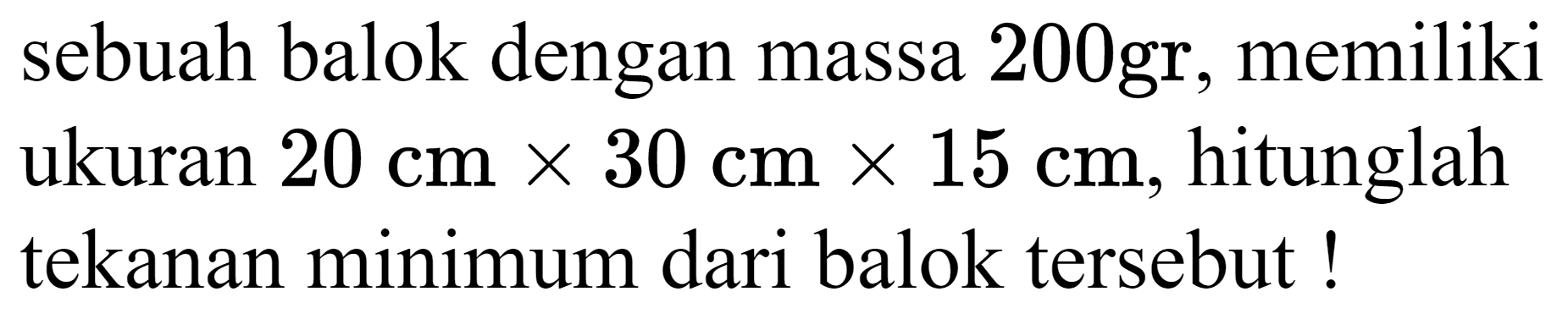 sebuah balok dengan massa  200 gr , memiliki ukuran  20 cm x 30 cm x 15 cm , hitunglah tekanan minimum dari balok tersebut!