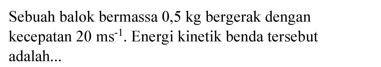 Sebuah balok bermassa  0,5 kg  bergerak dengan kecepatan  20 ~ms^(-1) . Energi kinetik benda tersebut adalah...