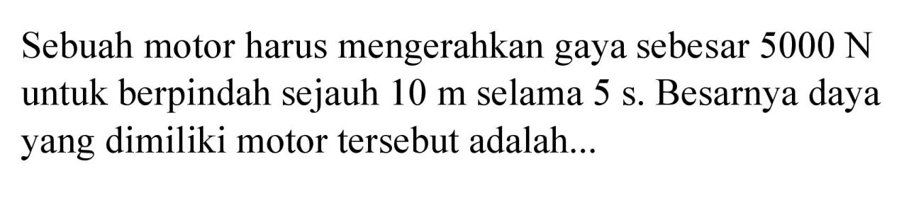 Sebuah motor harus mengerahkan gaya sebesar  5000 N  untuk berpindah sejauh  10 m  selama  5 s . Besarnya daya yang dimiliki motor tersebut adalah...