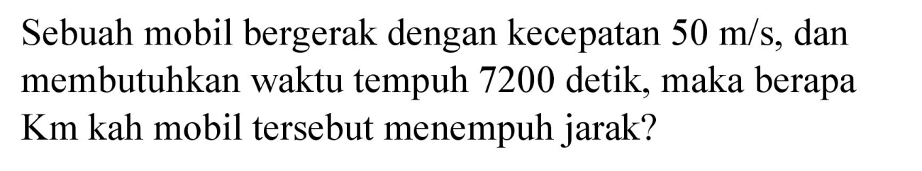 Sebuah mobil bergerak dengan kecepatan  50 m / s , dan membutuhkan waktu tempuh 7200 detik, maka berapa Km kah mobil tersebut menempuh jarak?