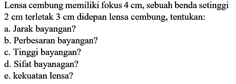 Lensa cembung memiliki fokus  4 cm , sebuah benda setinggi  2 cm  terletak  3 cm  didepan lensa cembung, tentukan:
a. Jarak bayangan?
b. Perbesaran bayangan?
c. Tinggi bayangan?
d. Sifat bayanagan?
e. kekuatan lensa?