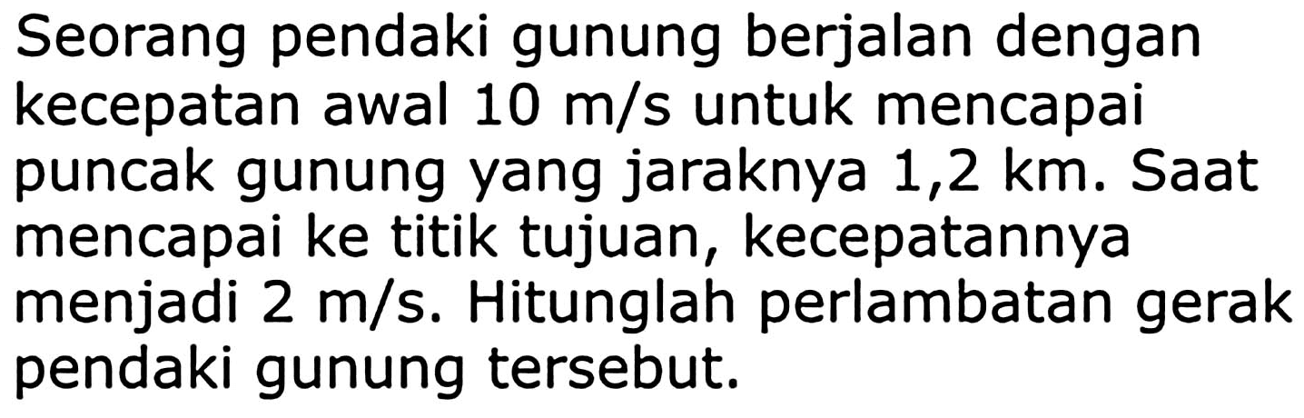 Seorang pendaki gunung berjalan dengan kecepatan awal  10 m / s  untuk mencapai puncak gunung yang jaraknya 1,2 km. Saat mencapai ke titik tujuan, kecepatannya menjadi  2 m / s . Hitunglah perlambatan gerak pendaki gunung tersebut.