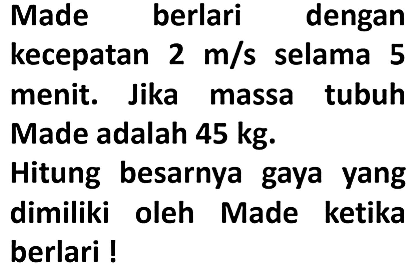 Made berlari dengan
kecepatan  2 m / s  selama 5
menit. Jika massa tubuh
Made adalah  45 kg .
Hitung besarnya gaya yang
dimiliki oleh Made ketika
berlari!