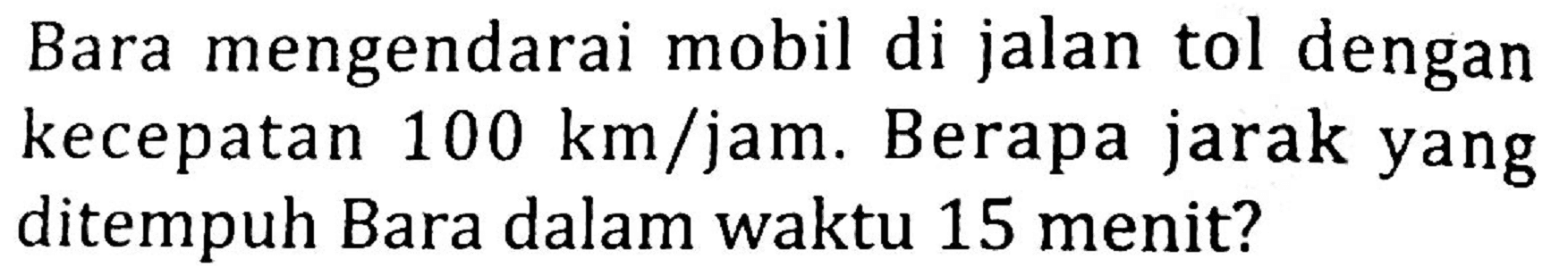 Bara mengendarai mobil di jalan tol dengan kecepatan  100 ~km / jam . Berapa jarak yang ditempuh Bara dalam waktu 15 menit?