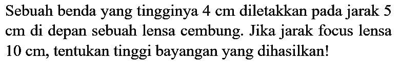 Sebuah benda yang tingginya  4 cm  diletakkan pada jarak 5  cm  di depan sebuah lensa cembung. Jika jarak focus lensa  10 cm , tentukan tinggi bayangan yang dihasilkan!