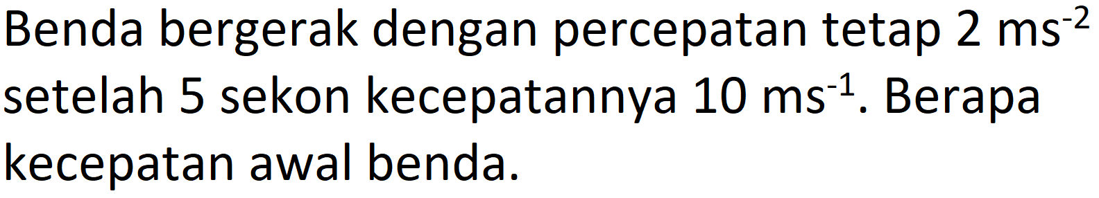 Benda bergerak dengan percepatan tetap  2 ~ms^(-2)  setelah 5 sekon kecepatannya  10 ~ms^(-1) . Berapa kecepatan awal benda.