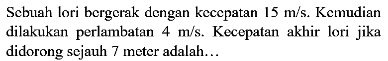 Sebuah lori bergerak dengan kecepatan  15 m / s . Kemudian dilakukan perlambatan  4 m / s . Kecepatan akhir lori jika didorong sejauh 7 meter adalah...