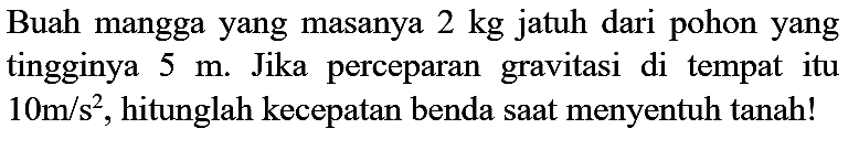 Buah mangga yang masanya  2 kg  jatuh dari pohon yang tingginya  5 m . Jika perceparan gravitasi di tempat itu  10 m / s^(2) , hitunglah kecepatan benda saat menyentuh tanah!