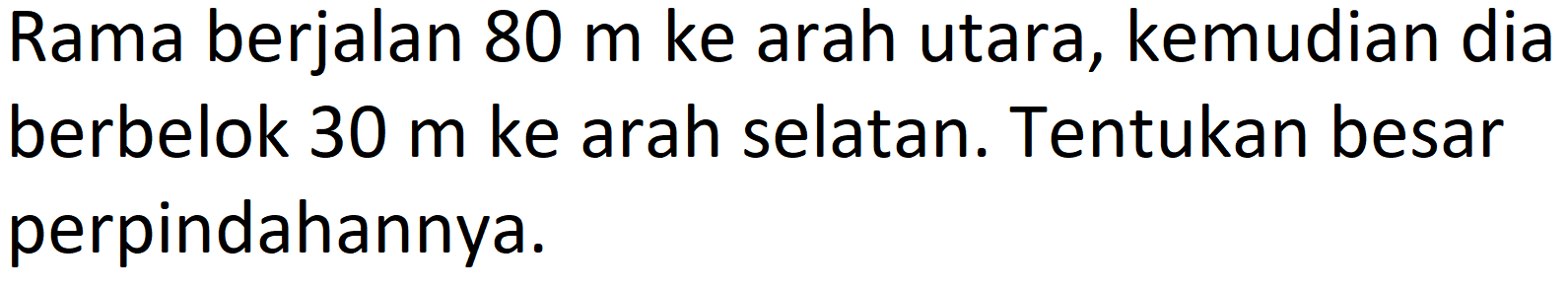 Rama berjalan  80 m  ke arah utara, kemudian dia berbelok  30 m  ke arah selatan. Tentukan besar perpindahannya.