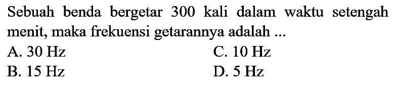 Sebuah benda bergetar 300 kali dalam waktu setengah menit, maka frekuensi getarannya adalah ...
A.  30 Hz 
C.  10 Hz 
B.  15 Hz 
D.  5 Hz 