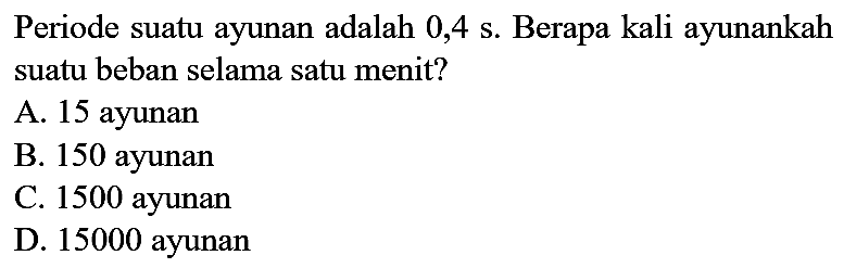 Periode suatu ayunan adalah  0,4 ~s . Berapa kali ayunankah suatu beban selama satu menit?
A. 15 ayunan
B. 150 ayunan
C. 1500 ayunan
D. 15000 ayunan