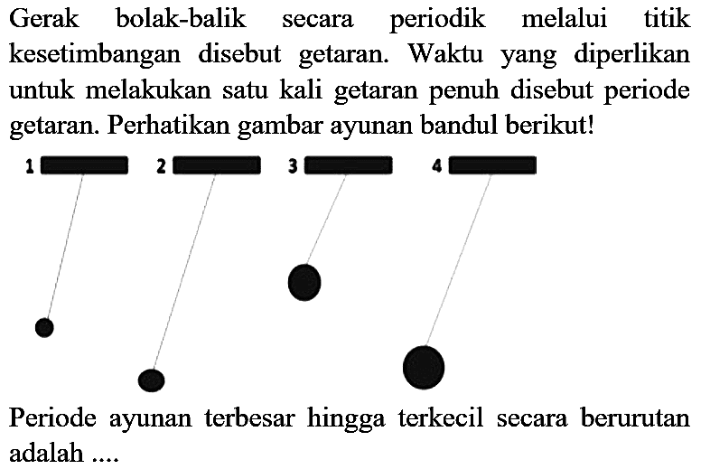 Gerak bolak-balik secara periodik melalui titik kesetimbangan disebut getaran. Waktu yang diperlikan untuk melakukan satu kali getaran penuh disebut periode getaran. Perhatikan gambar ayunan bandul berikut!

Periode ayunan terbesar hingga terkecil secara berurutan adalah ....