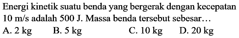 Energi kinetik suatu benda yang bergerak dengan kecepatan  10 m / s  adalah  500 ~J . Massa benda tersebut sebesar...
A.  2 kg 
B.  5 kg 
C.  10 kg 
D.  20 kg 