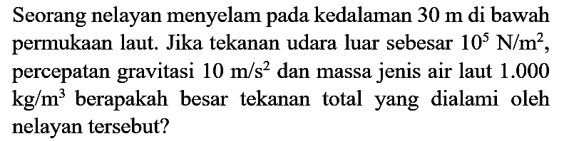 Seorang nelayan menyelam pada kedalaman  30 m  di bawah permukaan laut. Jika tekanan udara luar sebesar  10^(5) ~N / m^(2) , percepatan gravitasi  10 m / s^(2)  dan massa jenis air laut  1.000   kg / m^(3)  berapakah besar tekanan total yang dialami oleh nelayan tersebut?