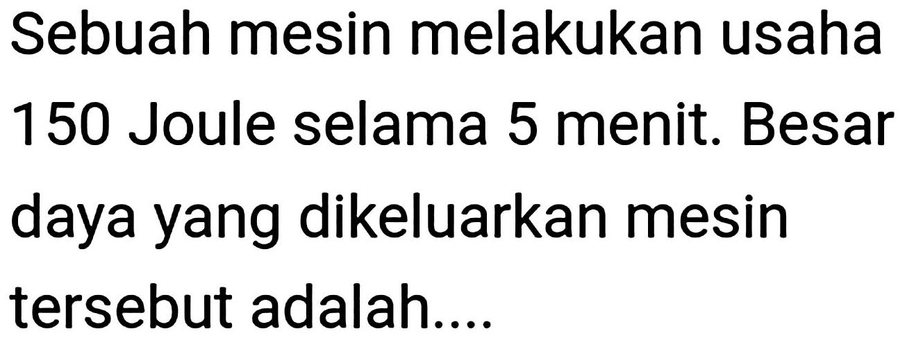 Sebuah mesin melakukan usaha 150 Joule selama 5 menit. Besar daya yang dikeluarkan mesin tersebut adalah....