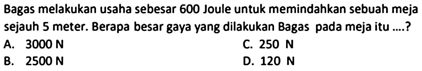 Bagas melakukan usaha sebesar 600 Joule untuk memindahkan sebuah meja sejauh 5 meter. Berapa besar gaya yang dilakukan Bagas pada meja itu ....?
A.  3000 N 
C.  250 N 
B.  2500 N 
D.  120 N 