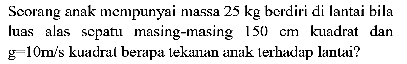 Seorang anak mempunyai massa  25 kg  berdiri di lantai bila luas alas sepatu masing-masing  150 cm  kuadrat dan  g=10 m / s  kuadrat berapa tekanan anak terhadap lantai?