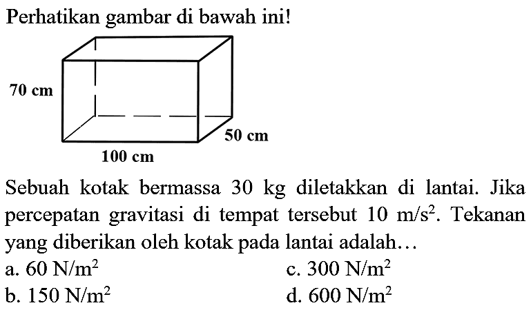 Perhatikan gambar di bawah ini!
Sebuah kotak bermassa  30 kg  diletakkan di lantai. Jika percepatan gravitasi di tempat tersebut  10 m / s^(2) . Tekanan yang diberikan oleh kotak pada lantai adalah...
a.  60 ~N / m^(2) 
c.  300 ~N / m^(2) 
b.  150 ~N / m^(2) 
d.  600 ~N / m^(2) 