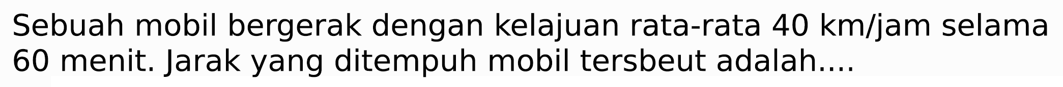 Sebuah mobil bergerak dengan kelajuan rata-rata  40 km / jam  selama 60 menit. Jarak yang ditempuh mobil tersbeut adalah....