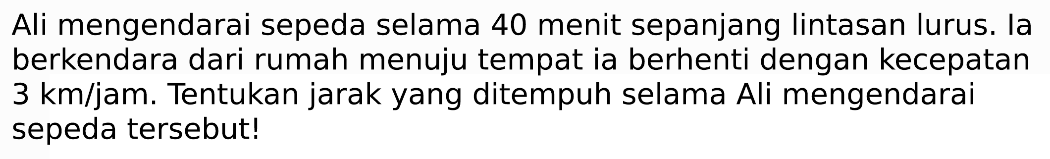 Ali mengendarai sepeda selama 40 menit sepanjang lintasan lurus. Ia berkendara dari rumah menuju tempat ia berhenti dengan kecepatan  3 ~km / jam . Tentukan jarak yang ditempuh selama Ali mengendarai sepeda tersebut!