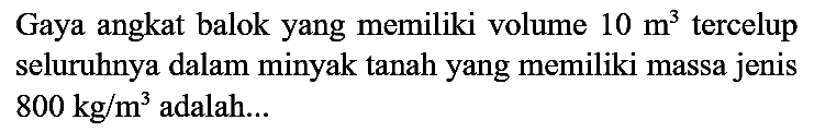 Gaya angkat balok yang memiliki volume  10 m^(3)  tercelup seluruhnya dalam minyak tanah yang memiliki massa jenis  800 kg / m^(3)  adalah...