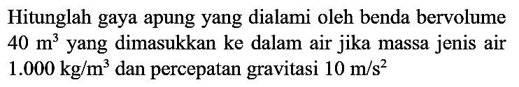 Hitunglah gaya apung yang dialami oleh benda bervolume  40 m^(3)  yang dimasukkan ke dalam air jika massa jenis air  1.000 kg / m^(3)  dan percepatan gravitasi  10 m / s^(2)