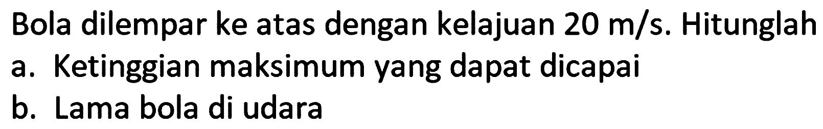 Bola dilempar ke atas dengan kelajuan  20 m / s . Hitunglah
a. Ketinggian maksimum yang dapat dicapai
b. Lama bola di udara