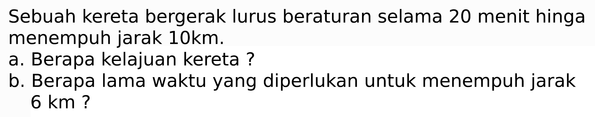 Sebuah kereta bergerak lurus beraturan selama 20 menit hinga menempuh jarak  10 km .
a. Berapa kelajuan kereta ?
b. Berapa lama waktu yang diperlukan untuk menempuh jarak  6 km  ?