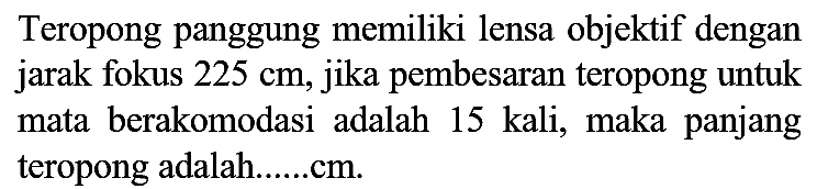 Teropong panggung memiliki lensa objektif dengan jarak fokus  225 cm , jika pembesaran teropong untuk mata berakomodasi adalah 15 kali, maka panjang teropong adalah......cm.