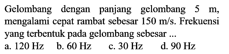 Gelombang dengan panjang gelombang 5 m, mengalami cepat rambat sebesar 150 m/s. Frekuensi yang terbentuk pada gelombang sebesar ...