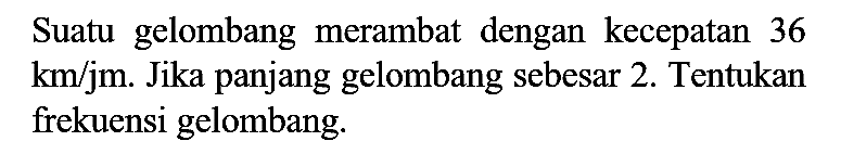 Suatu gelombang merambat dengan kecepatan 36 km/jam. Jika panjang gelombang sebesar 2. Tentukan frekuensi gelombang.