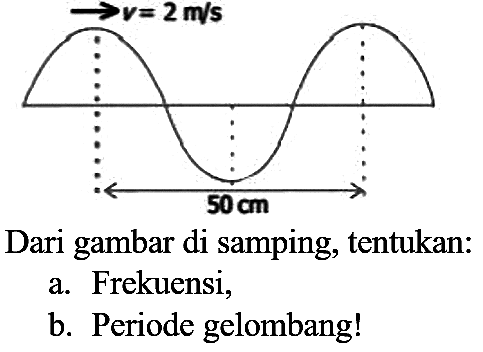 v = 2 m/s 50 cm 
Dari gambar di samping, tentukan:
a. Frekuensi,
b. Periode gelombang!