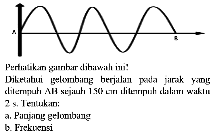 Perhatikan gambar dibawah ini! A B Diketahui gelombang berjalan pada jarak yang ditempuh AB sejauh 150 cm ditempuh dalam waktu 2 s. Tentukan:
a. Panjang gelombang
b. Frekuensi 