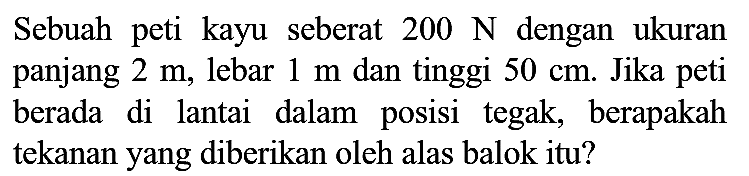 Sebuah peti kayu seberat  200 ~N  dengan ukuran panjang  2 m , lebar  1 m  dan tinggi  50 cm . Jika peti berada di lantai dalam posisi tegak, berapakah tekanan yang diberikan oleh alas balok itu?