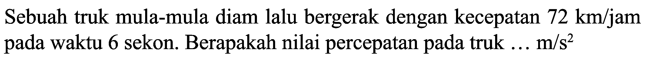 Sebuah truk mula-mula diam lalu bergerak dengan kecepatan  72 ~km / jam  pada waktu 6 sekon. Berapakah nilai percepatan pada truk ... m/s  { )^(2)