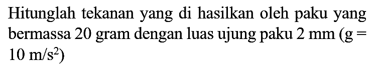 Hitunglah tekanan yang di hasilkan oleh paku yang bermassa 20 gram dengan luas ujung paku  2 mm(g=   10 m / s^(2)  )