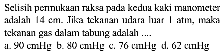 Selisih permukaan raksa pada kedua kaki manometer adalah  14 cm . Jika tekanan udara luar 1 atm, maka tekanan gas dalam tabung adalah ....
a.  90 cmHg 
b.  80 cmHg 
c.  76 cmHg 
d.  62 cmHg 