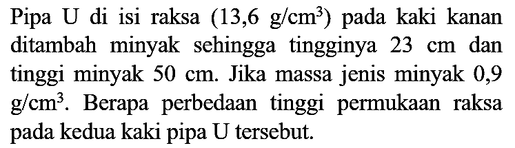 Pipa U di isi raksa  (13,6 g / cm^(3))  pada kaki kanan ditambah minyak sehingga tingginya  23 cm  dan tinggi minyak  50 cm . Jika massa jenis minyak 0,9  g / cm^(3) . Berapa perbedaan tinggi permukaan raksa pada kedua kaki pipa U tersebut.