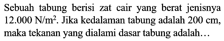 Sebuah tabung berisi zat cair yang berat jenisnya  12.000 ~N / m^(2) . Jika kedalaman tabung adalah  200 cm , maka tekanan yang dialami dasar tabung adalah...