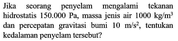 Jika seorang penyelam mengalami tekanan hidrostatis  150.000 ~Pa , massa jenis air  1000 kg / m^(3)  dan percepatan gravitasi bumi  10 m / s^(2) , tentukan kedalaman penyelam tersebut?