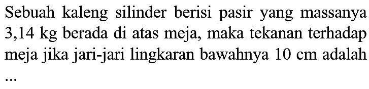 Sebuah kaleng silinder berisi pasir yang massanya  3,14 kg  berada di atas meja, maka tekanan terhadap meja jika jari-jari lingkaran bawahnya  10 cm  adalah