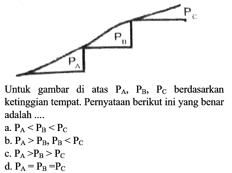 Untuk gambar di atas  P_(A), P_(B), P_(C)  berdasarkan ketinggian tempat. Pernyataan berikut ini yang benar adalah  ... . 
a.  P_(A)<P_(B)<P_(C) 
b.  P_(A)>P_(B), P_(B)<P_(C) 
c.  P_(A)>P_(B)>P_(C) 
d.  P_(A)=P_(B)=P_(C) 